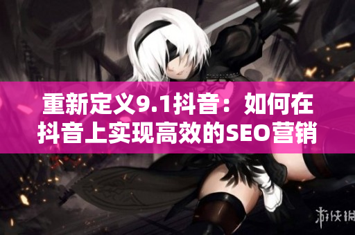 重新定义9.1抖音：如何在抖音上实现高效的SEO营销策略？