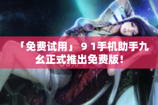 「免费试用」 9 1手机助手九幺正式推出免费版！