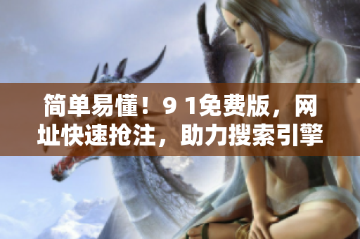 简单易懂！9 1免费版，网址快速抢注，助力搜索引擎优化！