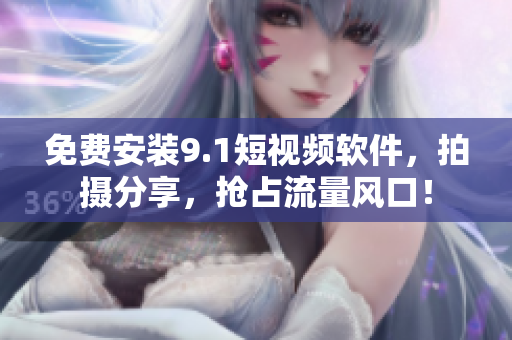 免费安装9.1短视频软件，拍摄分享，抢占流量风口！