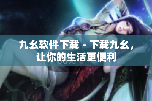 九幺软件下载 - 下载九幺，让你的生活更便利