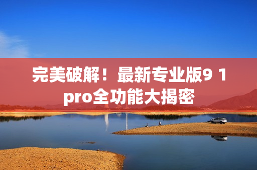 完美破解！最新专业版9 1pro全功能大揭密