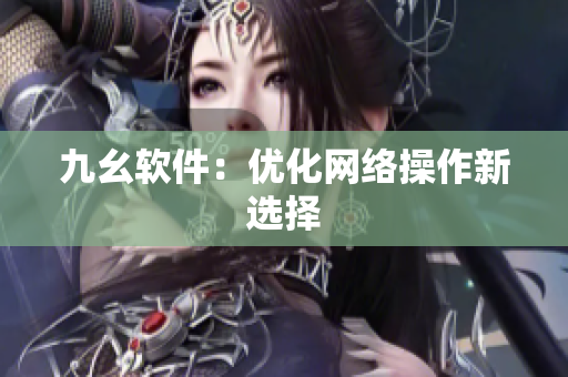 九幺软件：优化网络操作新选择
