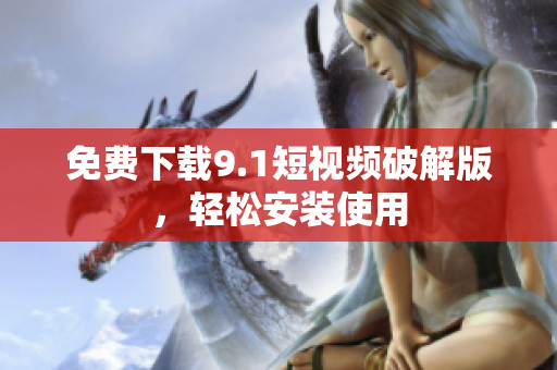 免费下载9.1短视频破解版，轻松安装使用