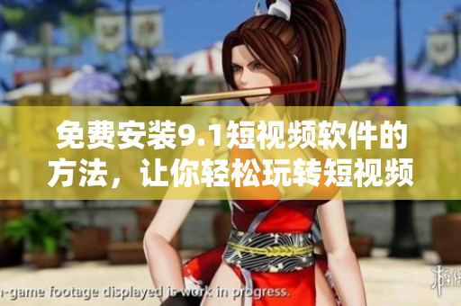 免费安装9.1短视频软件的方法，让你轻松玩转短视频长达24小时！