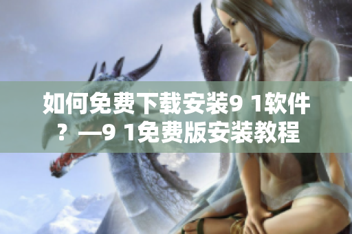 如何免费下载安装9 1软件？—9 1免费版安装教程