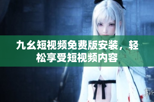 九幺短视频免费版安装，轻松享受短视频内容