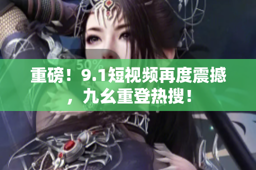 重磅！9.1短视频再度震撼，九幺重登热搜！