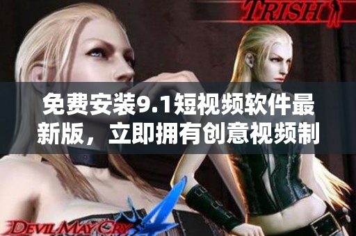 免费安装9.1短视频软件最新版，立即拥有创意视频制作能力