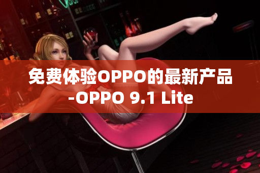 免费体验OPPO的最新产品-OPPO 9.1 Lite