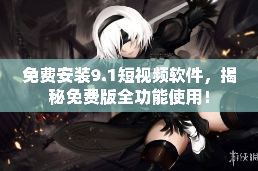 免费安装9.1短视频软件，揭秘免费版全功能使用！