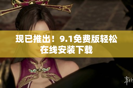 现已推出！9.1免费版轻松在线安装下载