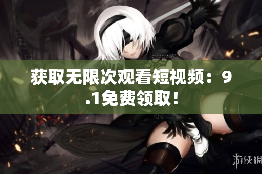 获取无限次观看短视频：9.1免费领取！