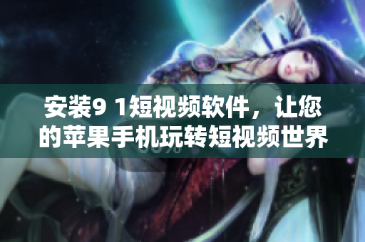 安装9 1短视频软件，让您的苹果手机玩转短视频世界