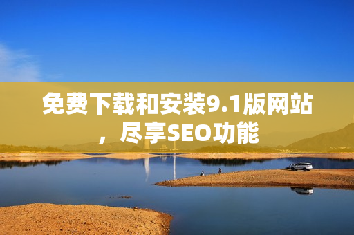 免费下载和安装9.1版网站，尽享SEO功能