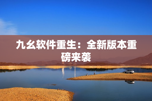 九幺软件重生：全新版本重磅来袭