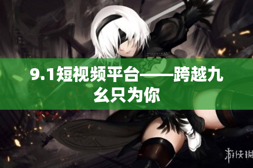 9.1短视频平台——跨越九幺只为你