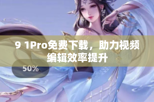 9 1Pro免费下载，助力视频编辑效率提升