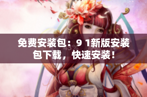 免费安装包：9 1新版安装包下载，快速安装！