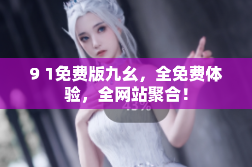 9 1免费版九幺，全免费体验，全网站聚合！