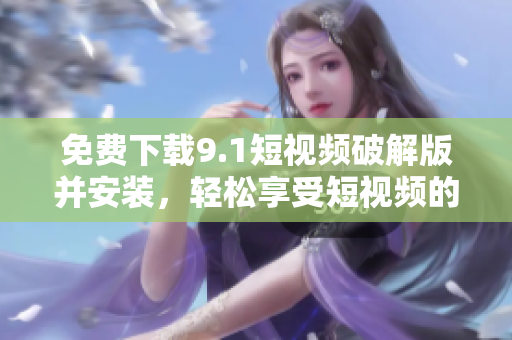 免费下载9.1短视频破解版并安装，轻松享受短视频的无限乐趣