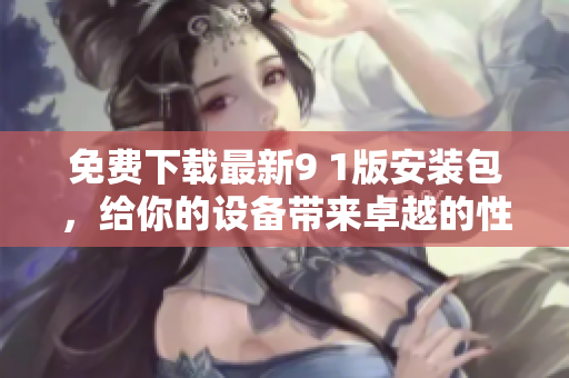 免费下载最新9 1版安装包，给你的设备带来卓越的性能提升