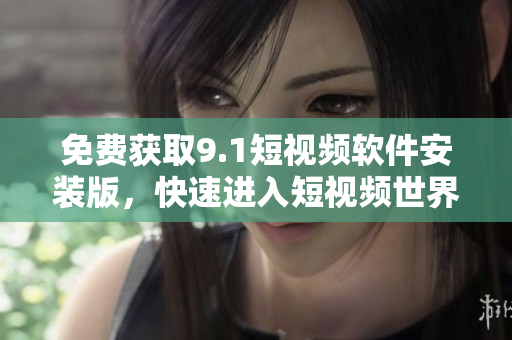 免费获取9.1短视频软件安装版，快速进入短视频世界！