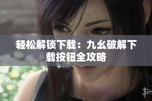 轻松解锁下载：九幺破解下载按钮全攻略