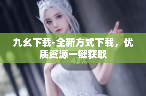 九幺下载-全新方式下载，优质资源一键获取