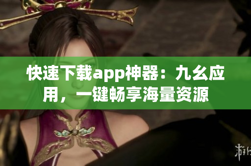 快速下载app神器：九幺应用，一键畅享海量资源