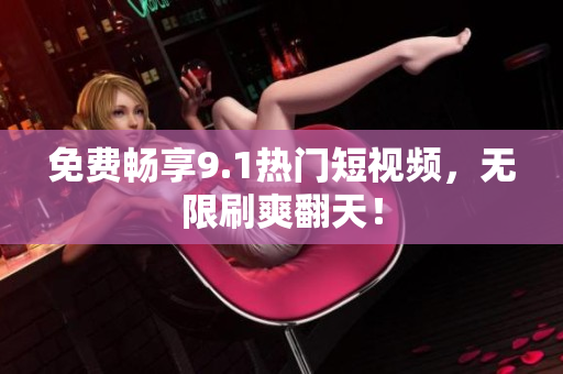 免费畅享9.1热门短视频，无限刷爽翻天！
