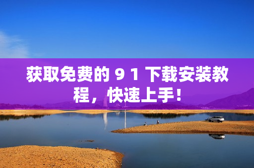 获取免费的 9 1 下载安装教程，快速上手！