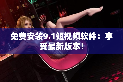 免费安装9.1短视频软件：享受最新版本！