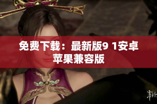 免费下载：最新版9 1安卓苹果兼容版