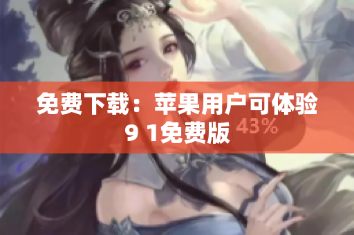 免费下载：苹果用户可体验9 1免费版