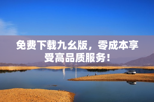 免费下载九幺版，零成本享受高品质服务！