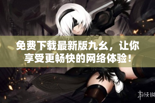 免费下载最新版九幺，让你享受更畅快的网络体验！