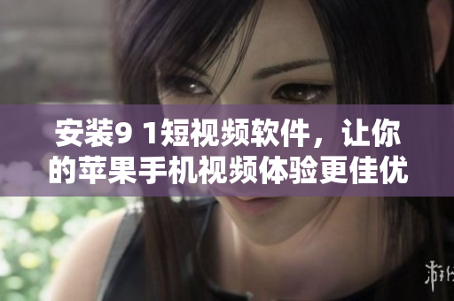 安装9 1短视频软件，让你的苹果手机视频体验更佳优质
