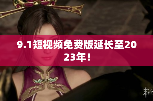 9.1短视频免费版延长至2023年！