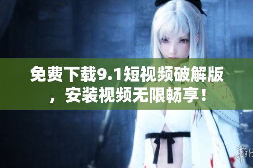 免费下载9.1短视频破解版，安装视频无限畅享！