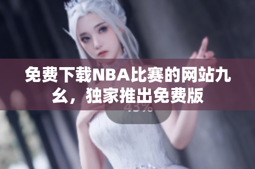 免费下载NBA比赛的网站九幺，独家推出免费版