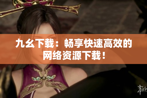 九幺下载：畅享快速高效的网络资源下载！