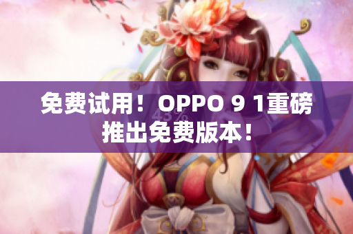 免费试用！OPPO 9 1重磅推出免费版本！