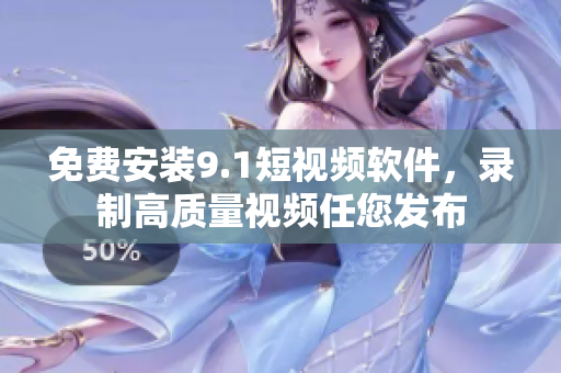 免费安装9.1短视频软件，录制高质量视频任您发布