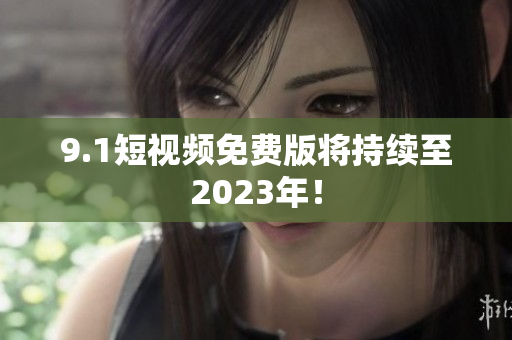 9.1短视频免费版将持续至2023年！
