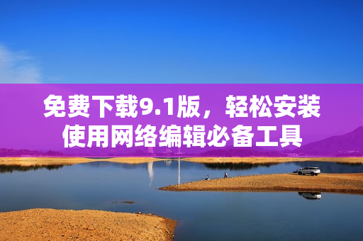 免费下载9.1版，轻松安装使用网络编辑必备工具