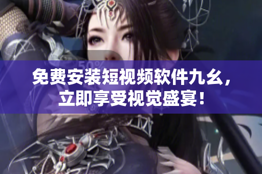 免费安装短视频软件九幺，立即享受视觉盛宴！