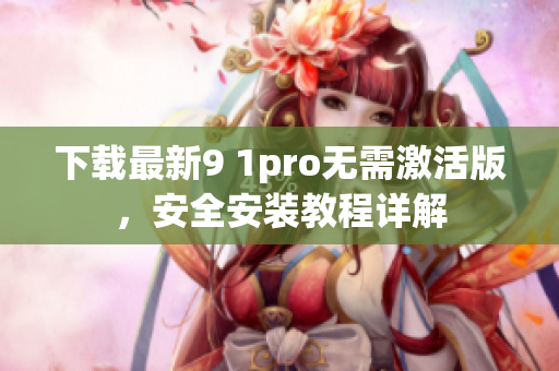 下载最新9 1pro无需激活版，安全安装教程详解