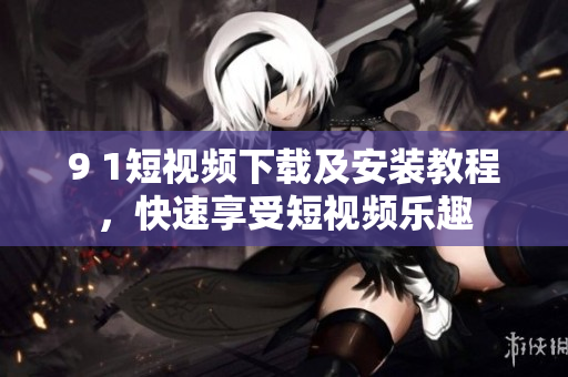 9 1短视频下载及安装教程，快速享受短视频乐趣