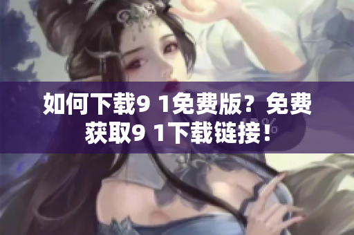 如何下载9 1免费版？免费获取9 1下载链接！